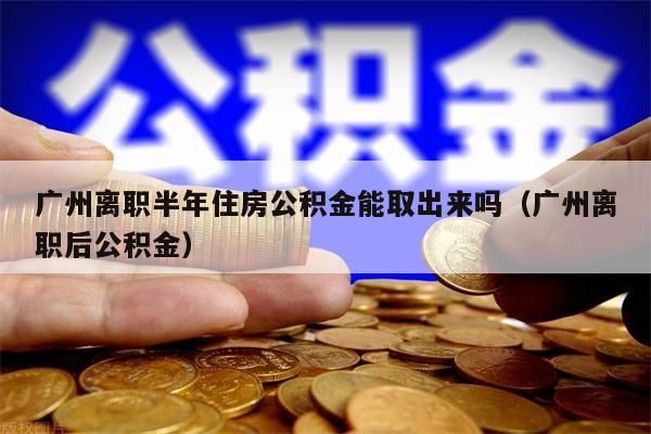 佛山离职半年住房公积金能取出来吗（佛山离职后公积金）