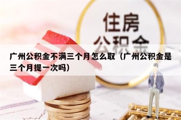 佛山公积金不满三个月怎么取（佛山公积金是三个月提一次吗）