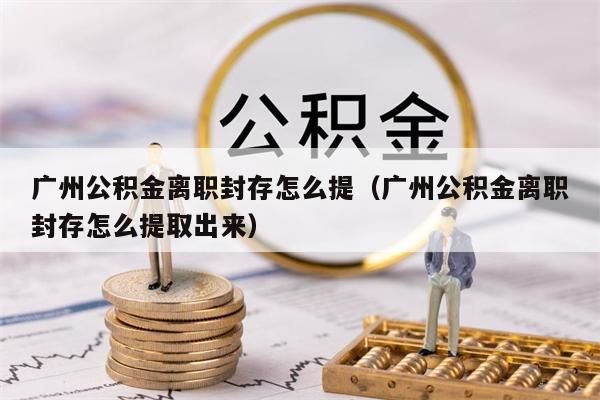 佛山公积金离职封存怎么提（佛山公积金离职封存怎么提取出来）