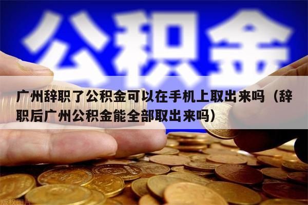 佛山辞职了公积金可以在手机上取出来吗（辞职后佛山公积金能全部取出来吗）